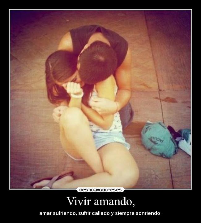 Vivir amando, - amar sufriendo, sufrir callado y siempre sonriendo .