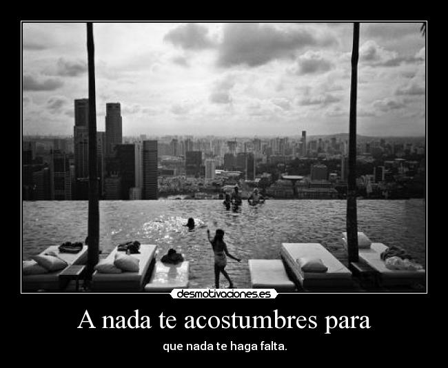 A nada te acostumbres para - que nada te haga falta.