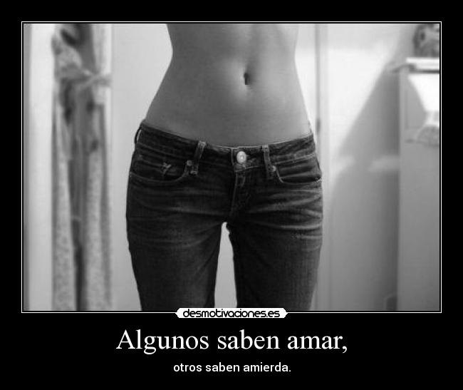 Algunos saben amar, - otros saben amierda.