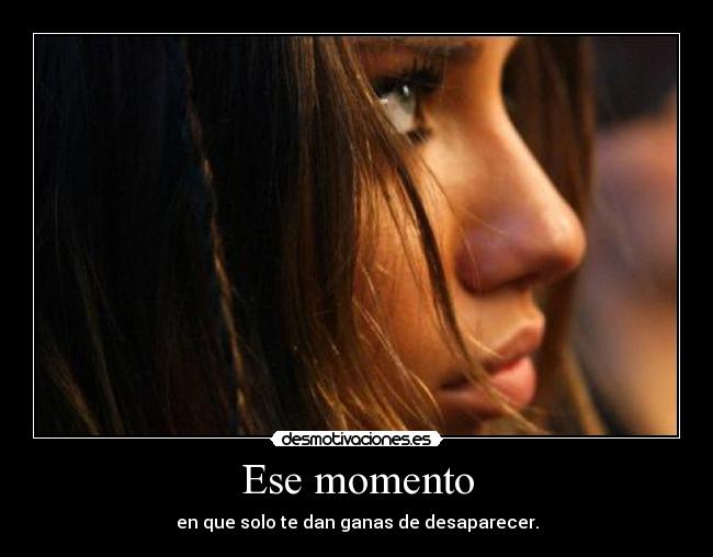 Ese momento - en que solo te dan ganas de desaparecer.