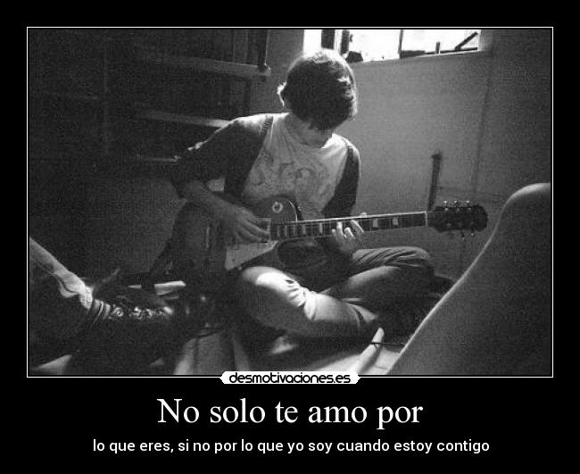 No solo te amo por - lo que eres, si no por lo que yo soy cuando estoy contigo