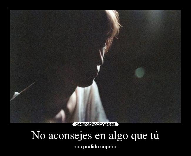 No aconsejes en algo que tú - has podido superar