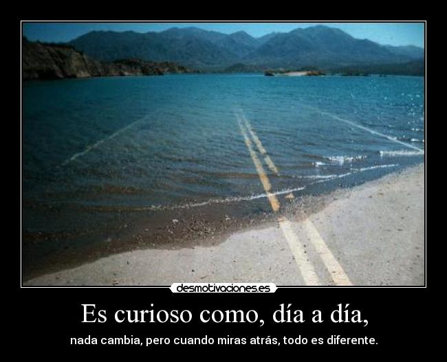 Es curioso como, día a día, - nada cambia, pero cuando miras atrás, todo es diferente.