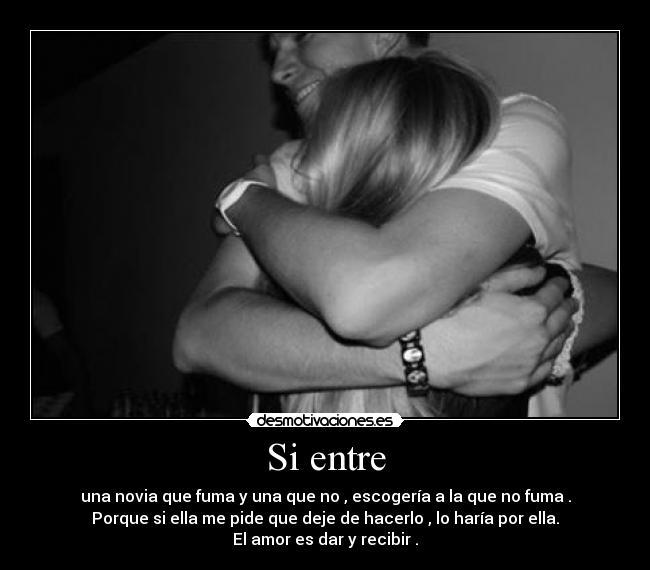 Si entre - una novia que fuma y una que no , escogería a la que no fuma .
Porque si ella me pide que deje de hacerlo , lo haría por ella.
El amor es dar y recibir .