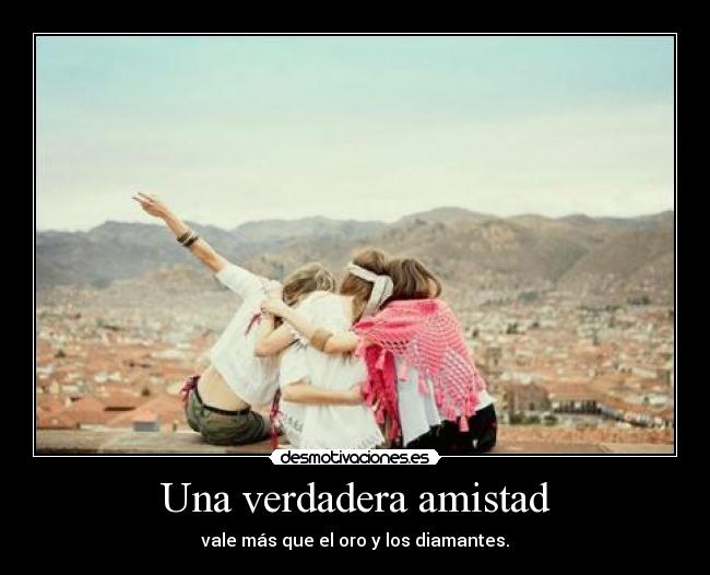 Una verdadera amistad - vale más que el oro y los diamantes.