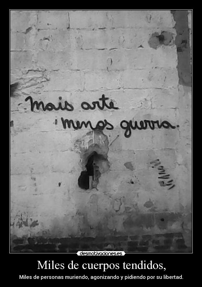 Miles de cuerpos tendidos, - Miles de personas muriendo, agonizando y pidiendo por su libertad.