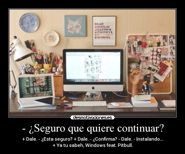 - ¿Seguro que quiere continuar? - + Dale. - ¿Esta seguro? + Dale. - ¿Confirma? - Dale. - Instalando...
+ Ya tu sabeh, Windows feat. Pitbull.