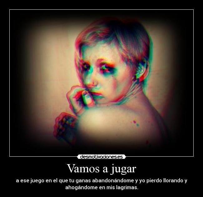 Vamos a jugar - a ese juego en el que tu ganas abandonándome y yo pierdo llorando y
ahogándome en mis lagrimas.