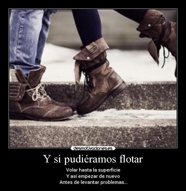 Y si pudiéramos flotar - Volar hasta la superficie
Y así empezar de nuevo
 Antes de levantar problemas...♥