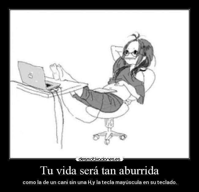 Tu vida será tan aburrida - como la de un cani sin una H,y la tecla mayúscula en su teclado.