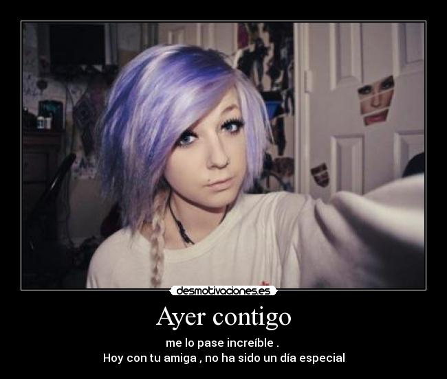 Ayer contigo - me lo pase increíble . 
Hoy con tu amiga , no ha sido un día especial