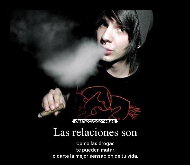 Las relaciones son - Como las drogas
te pueden matar.
o darte la mejor sensacion de tu vida.