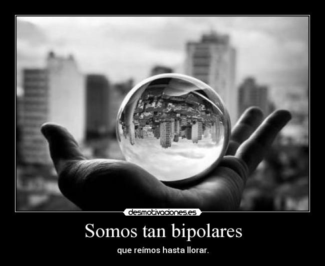 Somos tan bipolares - que reímos hasta llorar.