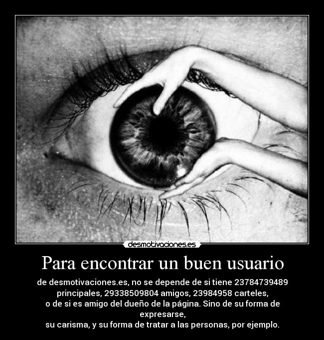 Para encontrar un buen usuario - de desmotivaciones.es, no se depende de si tiene 23784739489
principales, 29338509804 amigos, 23984958 carteles,
o de si es amigo del dueño de la página. Sino de su forma de
expresarse,
su carisma, y su forma de tratar a las personas, por ejemplo.