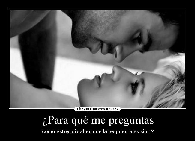 ¿Para qué me preguntas - cómo estoy, si sabes que la respuesta es sin tí?