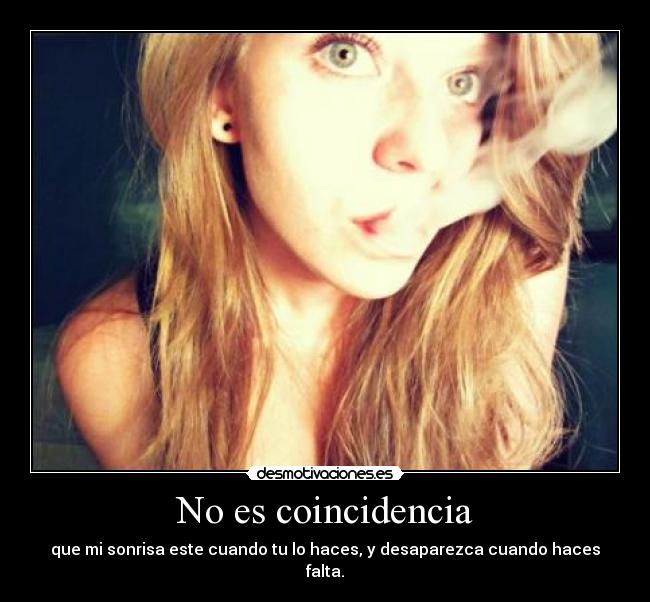 No es coincidencia - que mi sonrisa este cuando tu lo haces, y desaparezca cuando haces falta.