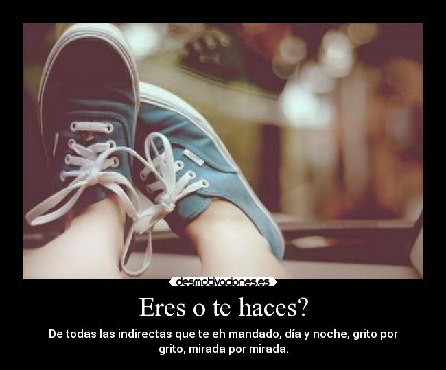 Eres o te haces? - De todas las indirectas que te eh mandado, día y noche, grito por
grito, mirada por mirada.