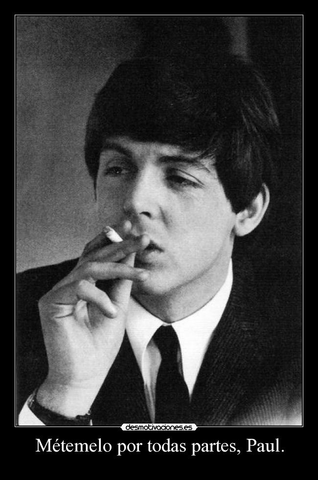 Métemelo por todas partes, Paul. -