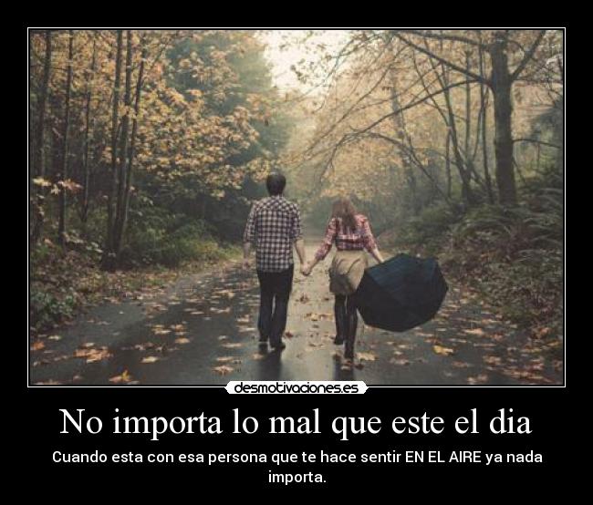 No importa lo mal que este el dia - Cuando esta con esa persona que te hace sentir EN EL AIRE ya nada importa.