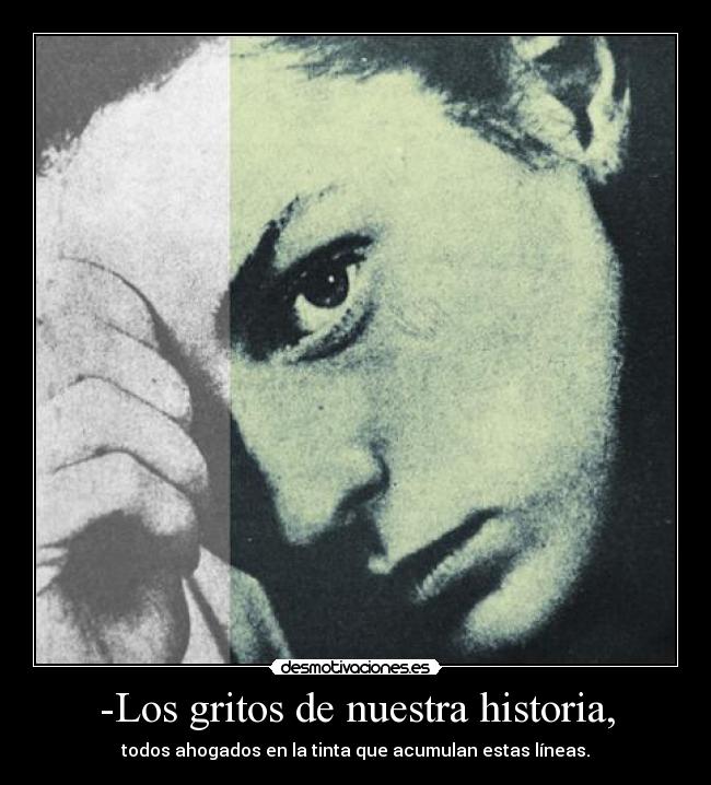 -Los gritos de nuestra historia, - todos ahogados en la tinta que acumulan estas líneas.
