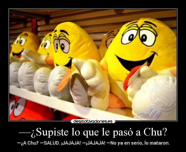 —¿Supiste lo que le pasó a Chu? - —¿A Chu? —SALUD. ¡JAJAJA! —¡JAJAJA! —No ya en serio, lo mataron.