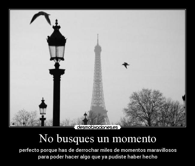 No busques un momento - perfecto porque has de derrochar miles de momentos maravillosos
para poder hacer algo que ya pudiste haber hecho