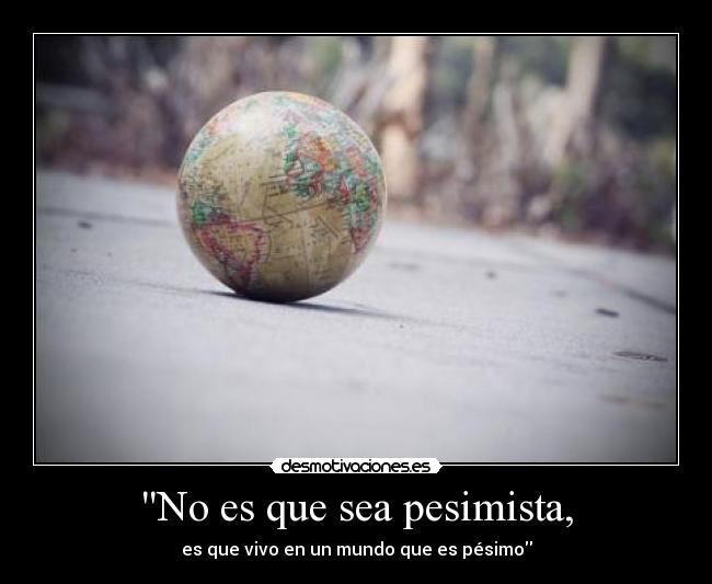 No es que sea pesimista, - es que vivo en un mundo que es pésimo