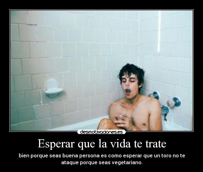 Esperar que la vida te trate - bien porque seas buena persona es como esperar que un toro no te
ataque porque seas vegetariano.