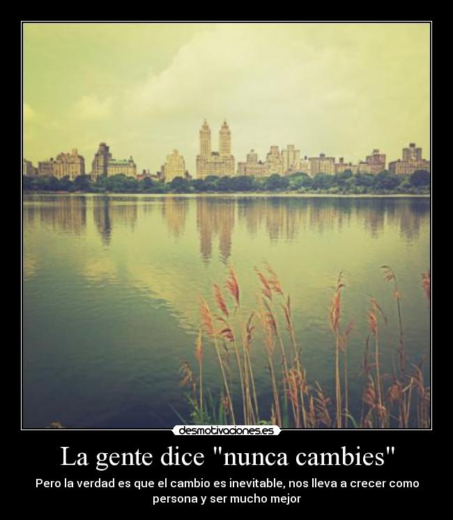 La gente dice nunca cambies - Pero la verdad es que el cambio es inevitable, nos lleva a crecer como
persona y ser mucho mejor