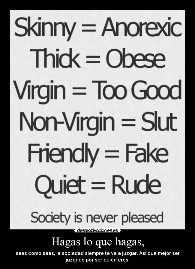 Hagas lo que hagas, - seas como seas, la sociedad siempre te va a juzgar. Así que mejor ser
juzgado por ser quien eres.