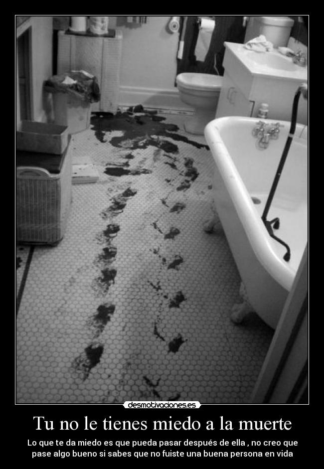 Tu no le tienes miedo a la muerte - Lo que te da miedo es que pueda pasar después de ella , no creo que
pase algo bueno si sabes que no fuiste una buena persona en vida