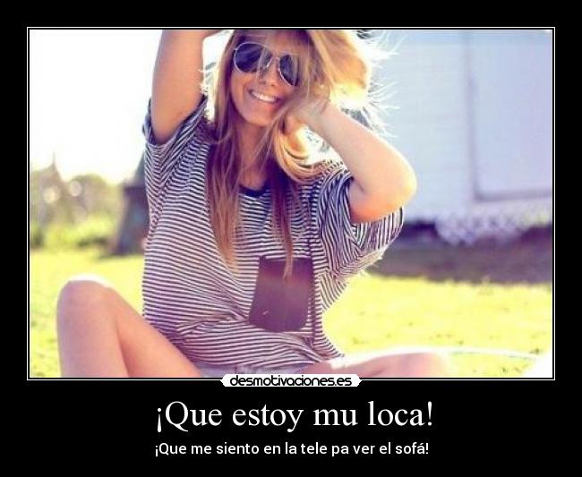 ¡Que estoy mu loca! -