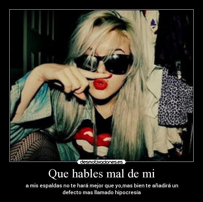 Que hables mal de mi - a mis espaldas no te hará mejor que yo,mas bien te añadirá un
defecto mas llamado hipocresía