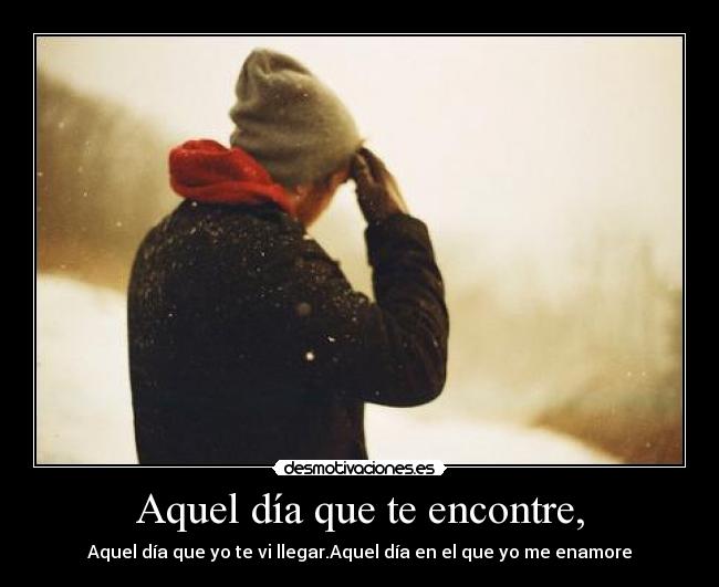 Aquel día que te encontre, - Aquel día que yo te vi llegar.Aquel día en el que yo me enamore