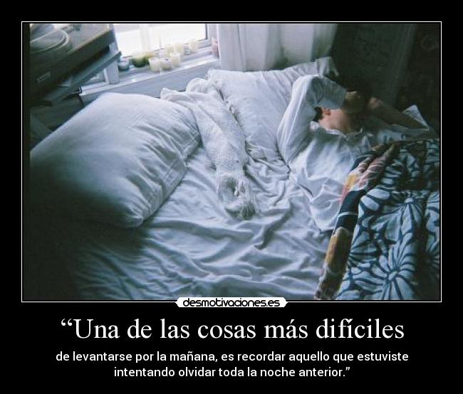“Una de las cosas más difíciles - de levantarse por la mañana, es recordar aquello que estuviste
intentando olvidar toda la noche anterior.”