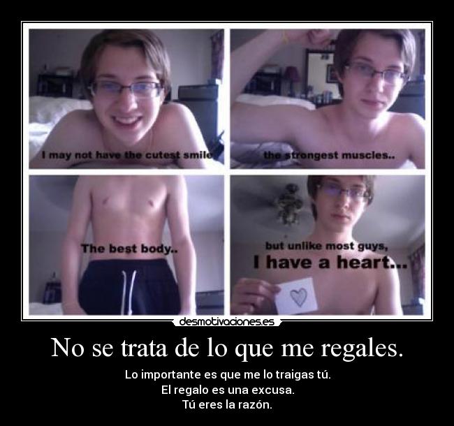 No se trata de lo que me regales. - Lo importante es que me lo traigas tú.
El regalo es una excusa.
Tú eres la razón.