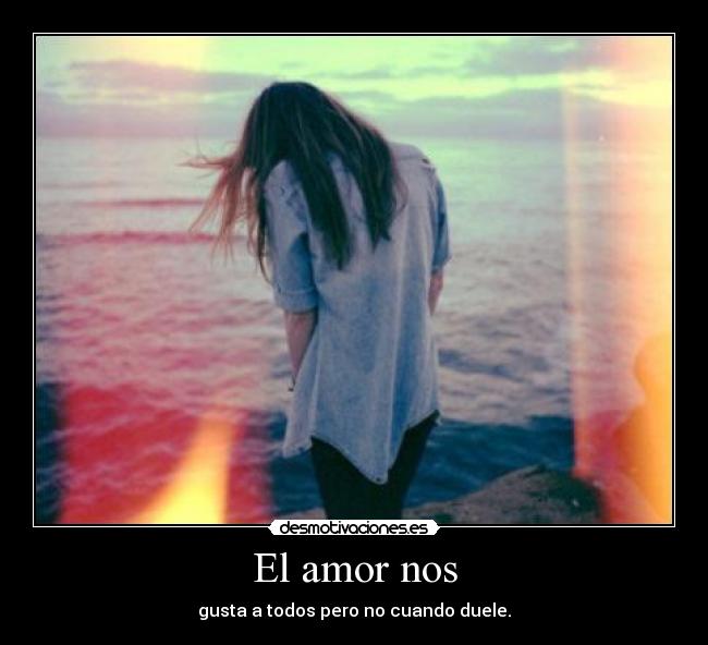 El amor nos - gusta a todos pero no cuando duele.