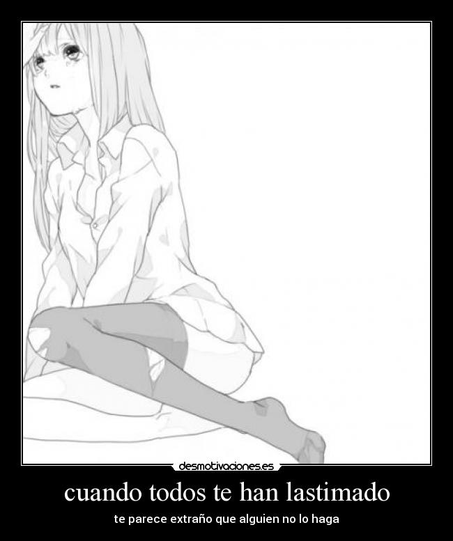 cuando todos te han lastimado - te parece extraño que alguien no lo haga