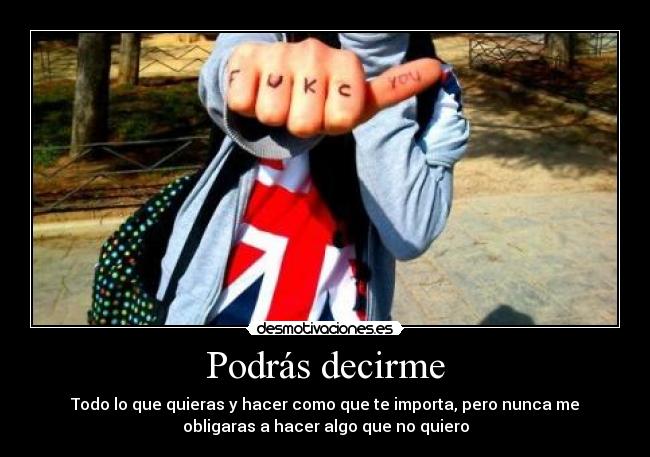 Podrás decirme - Todo lo que quieras y hacer como que te importa, pero nunca me
obligaras a hacer algo que no quiero