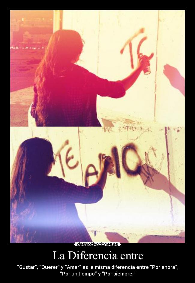 La Diferencia entre - Gustar, Querer y Amar es la misma diferencia entre Por ahora,
Por un tiempo y Por siempre.
