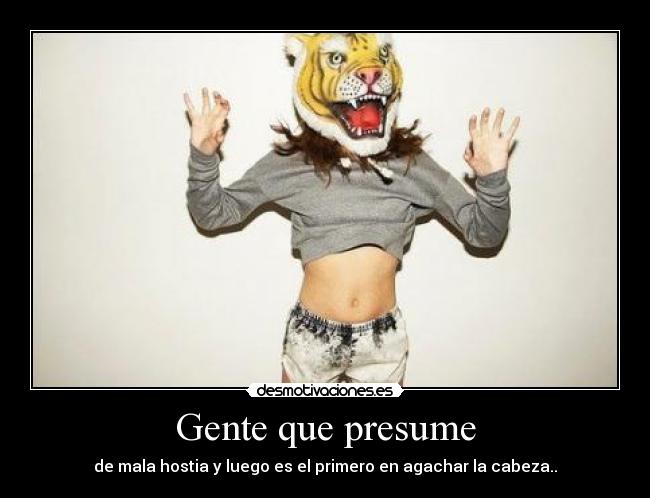 Gente que presume - de mala hostia y luego es el primero en agachar la cabeza..