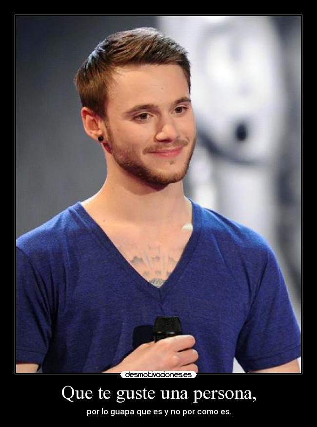 Que te guste una persona, - por lo guapa que es y no por como es.