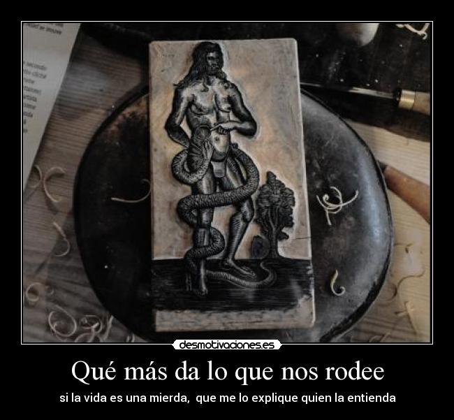 Qué más da lo que nos rodee - si la vida es una mierda,  que me lo explique quien la entienda