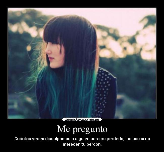 Me pregunto - Cuántas veces disculpamos a alguien para no perderlo, incluso si no
merecen tu perdón.