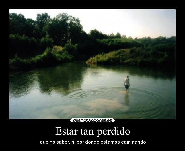 Estar tan perdido - que no saber, ni por donde estamos caminando