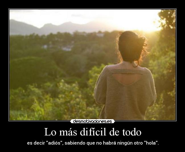 Lo más difícil de todo - es decir adiós, sabiendo que no habrá ningún otro hola.