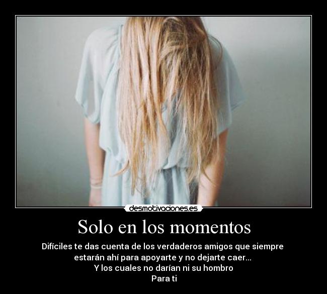 Solo en los momentos - Difíciles te das cuenta de los verdaderos amigos que siempre 
estarán ahí para apoyarte y no dejarte caer... 
Y los cuales no darían ni su hombro
Para ti