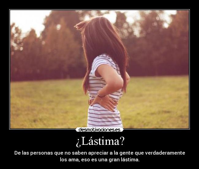 ¿Lástima? - De las personas que no saben apreciar a la gente que verdaderamente
los ama, eso es una gran lástima.