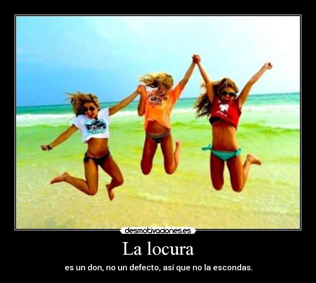 La locura - es un don, no un defecto, así que no la escondas.