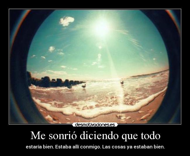 Me sonrió diciendo que todo - estaría bien. Estaba allí conmigo. Las cosas ya estaban bien.
